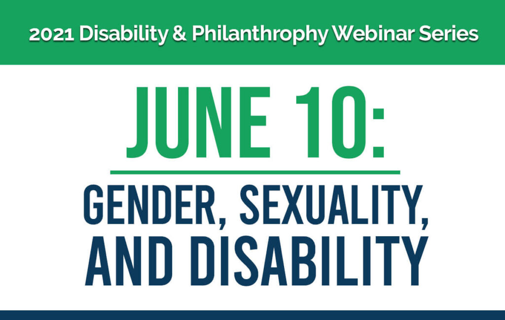 2021 Disability & Philanthropy Webinar Series. June 10: Gender, Sexuality, and Disability