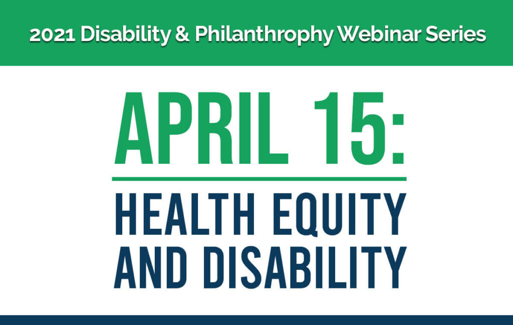 2021 Disability & Philanthropy Webinar Series. April 15: Health Equity and Disability