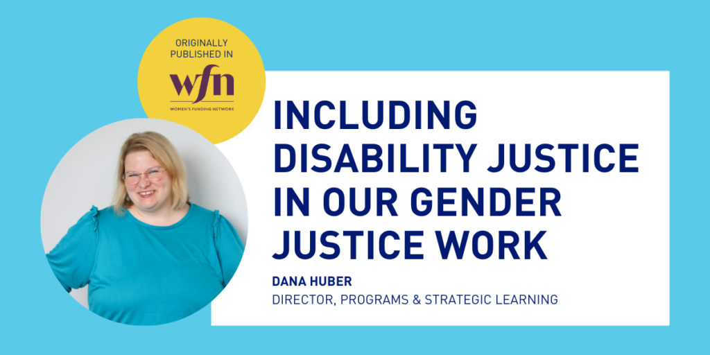 Aqua blue graphic for an article titled "Including Disability Justice in Our Gender Justice Work." Featuring a photo of Dana Huber, the writer of the article and the Director of Programs & Strategic Learning at New York Women's Foundation. The piece was originally published on the Women's Funding Network website.