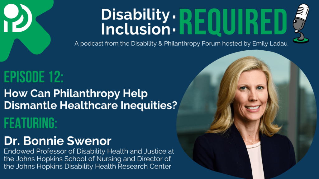 A green and blue graphic advertising "Disability Inclusion: Required," a podcast from the Disability & Philanthropy Forum. Hosted by Emily Ladau, Episode 12 features Dr. Bonnie Swenor about Reflections in a discussion around the question, How Can Philanthropy Help Dismantle Healthcare Inequities?