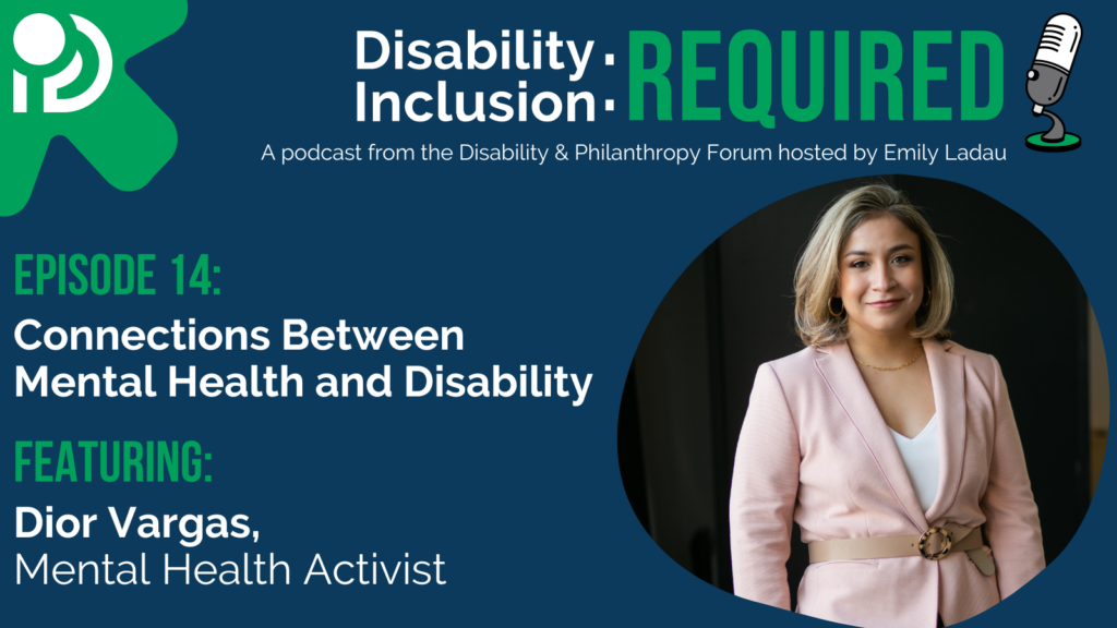 A green and blue graphic advertising Disability Inclusion: Required, a podcast from the Disability & Philanthropy Forum. Hosted by Emily Ladau, Episode 14 features mental health activist Dior Vargas on Connections Between Mental Health and Disability.