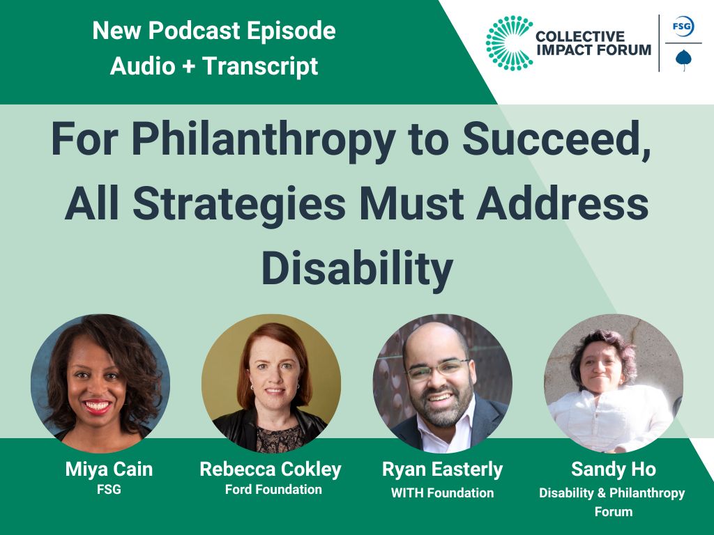 A green graphic for a new podcast episode audio and transcript from Collective Impact Forum. The episode is titled "For Philanthropy to Succeed, All Strategies Must Address Disability" and features photos of all guests, from left to right: Miya Cain of FSG, Rebecca Cokley of the Ford Foundation, Ryan Easterly of WITH Foundation, and Sandy Ho from the Disability & Philanthropy Forum.