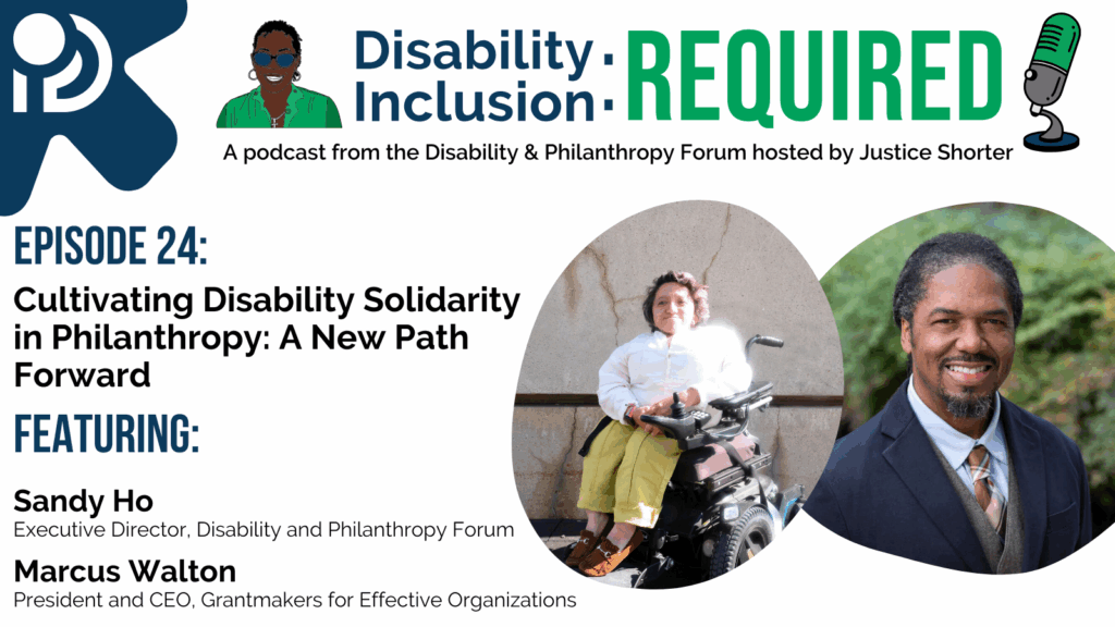 A white and blue graphic advertising Disability Inclusion: Required, a podcast from the Disability & Philanthropy Forum hosted by Justice Shorter. Episode 24 features Sandy Ho, Executive Director of the Disability & Philanthropy Forum, and Marcus Walton, President and CEO of Grantmakers for Effective Organizations, for a conversation on Cultivating Disability Solidarity in Philanthropy: A New Path Forward.